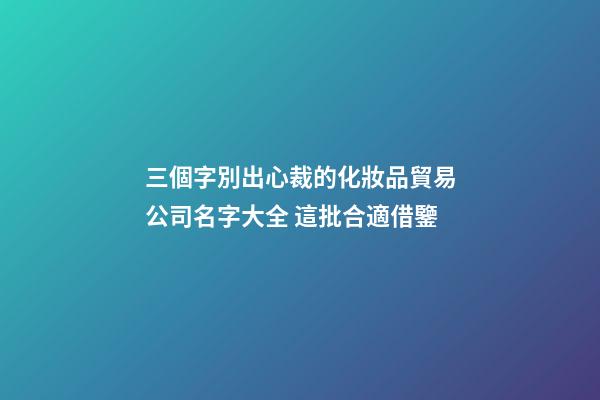 三個字別出心裁的化妝品貿易公司名字大全 這批合適借鑒-第1張-公司起名-玄機派